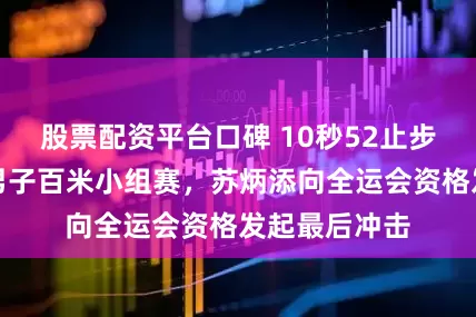 股票配资平台口碑 10秒52止步全国大奖赛男子百米小组赛，苏炳添向全运会资格发起最后冲击