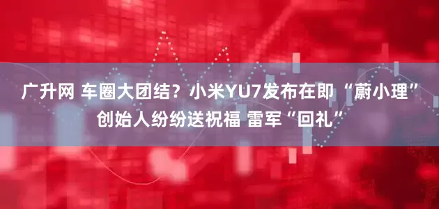 广升网 车圈大团结？小米YU7发布在即 “蔚小理”创始人纷纷送祝福 雷军“回礼”