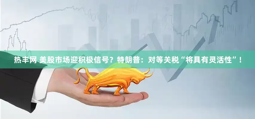 热丰网 美股市场迎积极信号？特朗普：对等关税“将具有灵活性”！