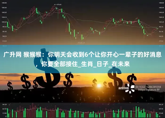 广升网 猴猴猴：你明天会收到6个让你开心一辈子的好消息，你要全部接住_生肖_日子_在未来