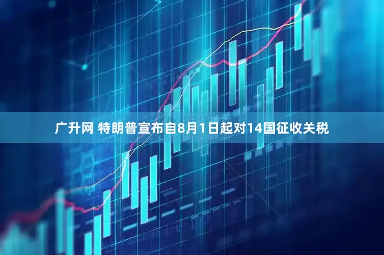 广升网 特朗普宣布自8月1日起对14国征收关税