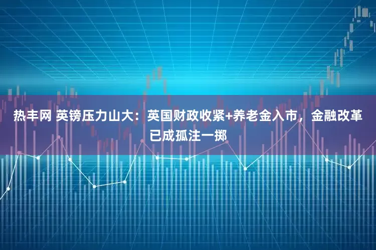 热丰网 英镑压力山大：英国财政收紧+养老金入市，金融改革已成孤注一掷