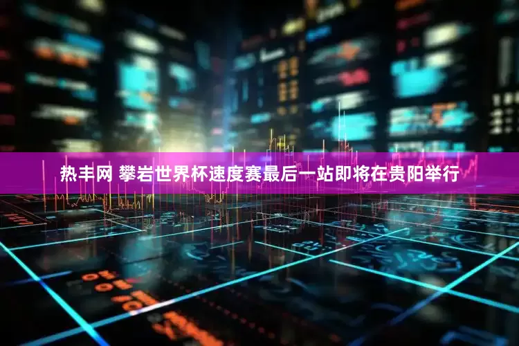 热丰网 攀岩世界杯速度赛最后一站即将在贵阳举行