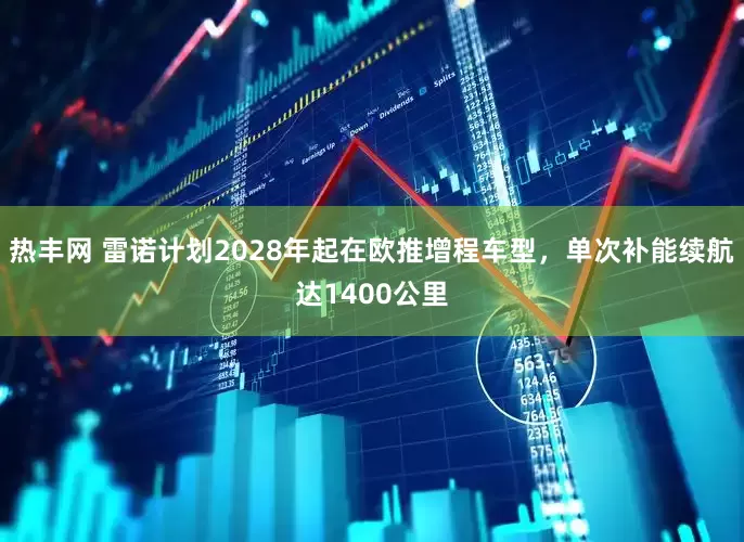 热丰网 雷诺计划2028年起在欧推增程车型，单次补能续航达1400公里