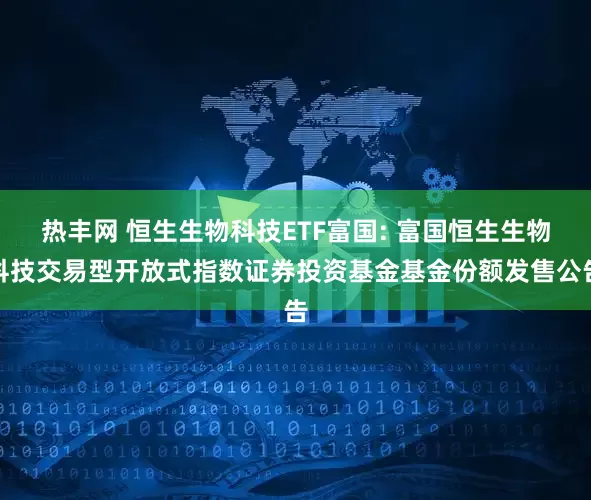 热丰网 恒生生物科技ETF富国: 富国恒生生物科技交易型开放式指数证券投资基金基金份额发售公告