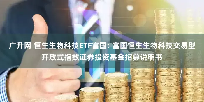 广升网 恒生生物科技ETF富国: 富国恒生生物科技交易型开放式指数证券投资基金招募说明书