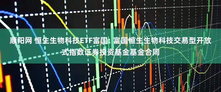 顺阳网 恒生生物科技ETF富国: 富国恒生生物科技交易型开放式指数证券投资基金基金合同