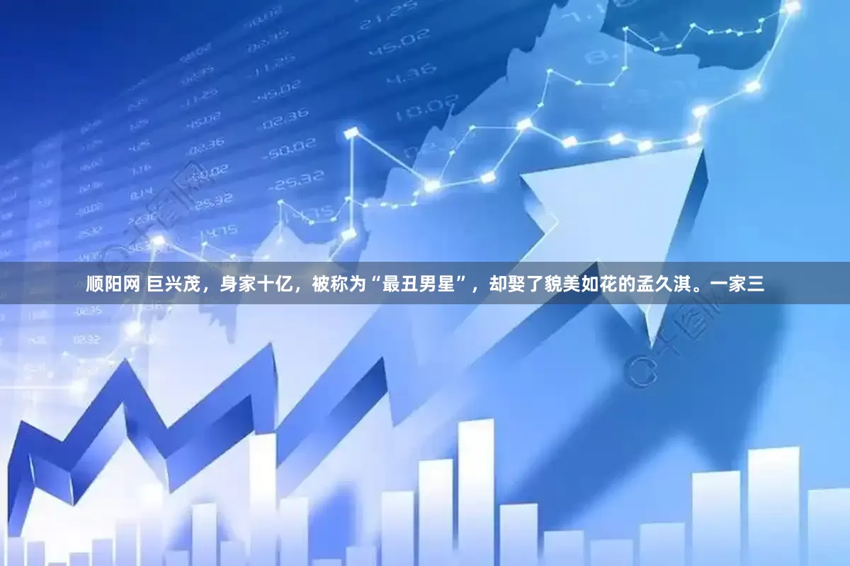 顺阳网 巨兴茂，身家十亿，被称为“最丑男星”，却娶了貌美如花的孟久淇。一家三